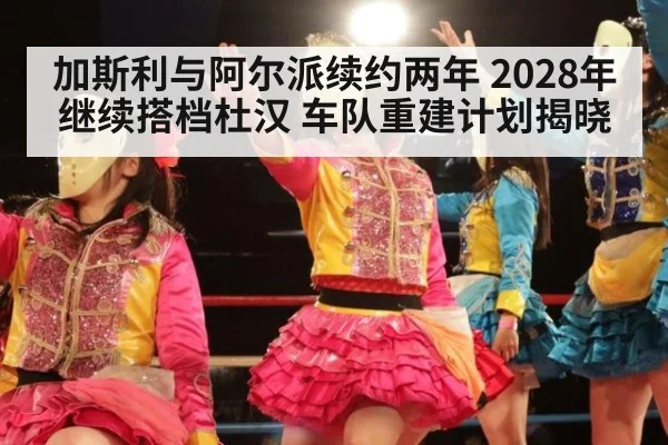 加斯利与阿尔派续约两年 2028年继续搭档杜汉 车队重建计划揭晓